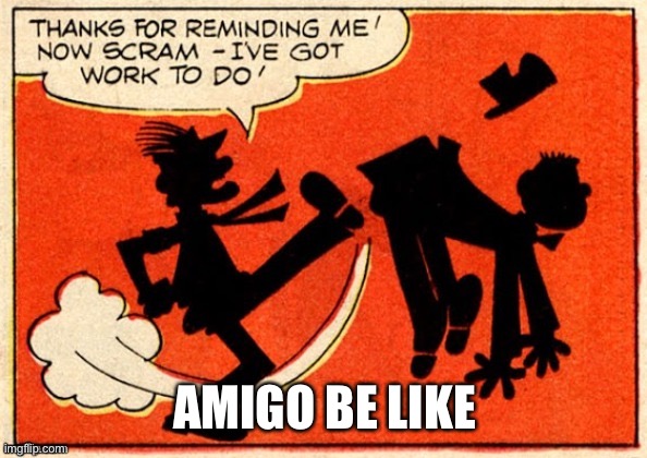 Thanks for reminding me now scram I've got work to do | AMIGO BE LIKE | image tagged in thanks for reminding me now scram i've got work to do | made w/ Imgflip meme maker