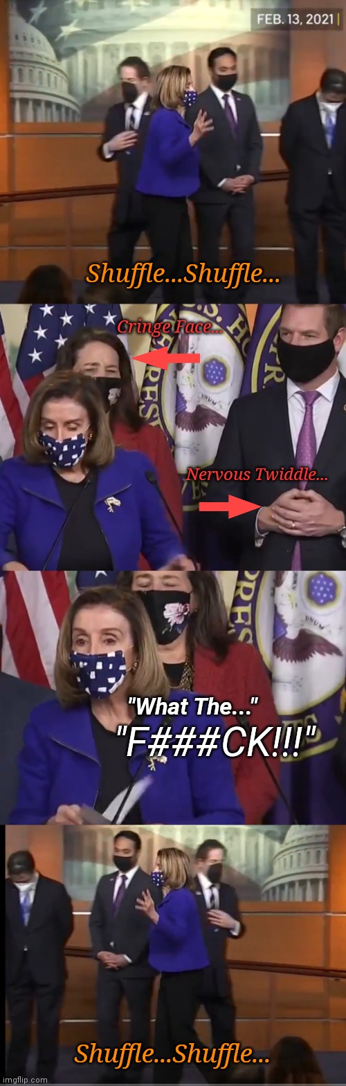 Wtf, Pelosi Edition... | Shuffle...Shuffle... Cringe Face... Nervous Twiddle... "What The..."; "F###CK!!!"; Shuffle...Shuffle... | image tagged in unhinged,triggered,nancy pelosi,government corruption,impeachment,wtf | made w/ Imgflip meme maker