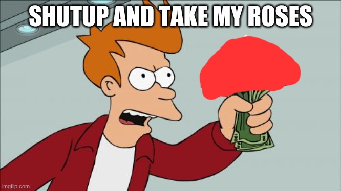 Shut Up And Take My Money Fry Meme | SHUTUP AND TAKE MY ROSES | image tagged in memes,shut up and take my money fry | made w/ Imgflip meme maker