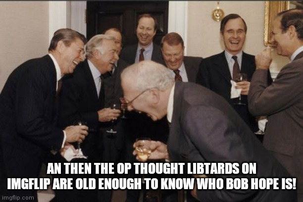 Laughing Men In Suits Meme | AN THEN THE OP THOUGHT LIBTARDS ON IMGFLIP ARE OLD ENOUGH TO KNOW WHO BOB HOPE IS! | image tagged in memes,laughing men in suits | made w/ Imgflip meme maker