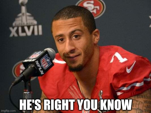 Colin kaepernick | HE'S RIGHT YOU KNOW | image tagged in colin kaepernick | made w/ Imgflip meme maker