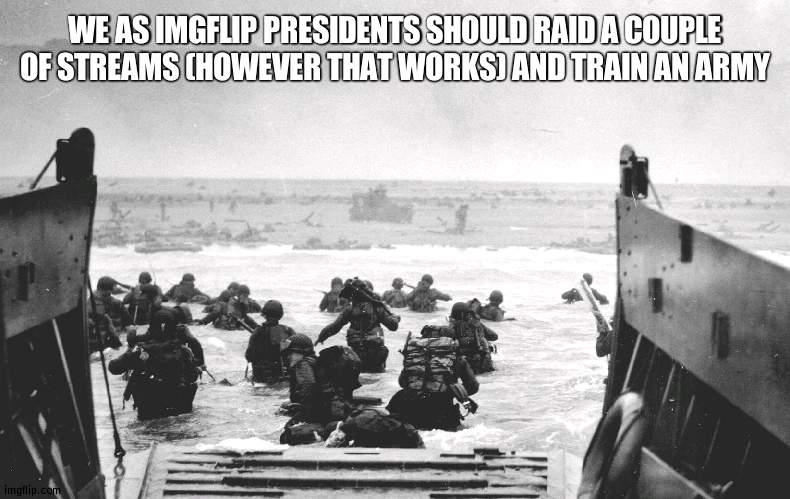 #BringBacktheMillitary | WE AS IMGFLIP PRESIDENTS SHOULD RAID A COUPLE OF STREAMS (HOWEVER THAT WORKS) AND TRAIN AN ARMY | image tagged in d-day landing,military | made w/ Imgflip meme maker