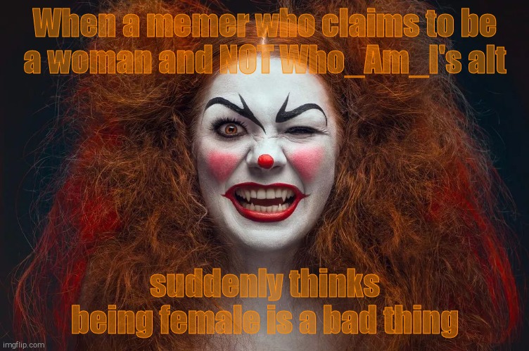 Vampire Clown Redhead | When a memer who claims to be   a woman and NOT Who_Am_I's alt suddenly thinks being female is a bad thing | image tagged in vampire clown redhead | made w/ Imgflip meme maker