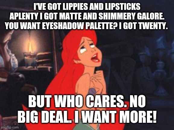 Ariel | I'VE GOT LIPPIES AND LIPSTICKS APLENTY I GOT MATTE AND SHIMMERY GALORE. YOU WANT EYESHADOW PALETTE? I GOT TWENTY. BUT WHO CARES. NO BIG DEAL. I WANT MORE! | image tagged in ariel | made w/ Imgflip meme maker