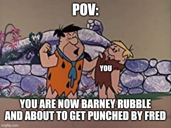 Flintstone pov | POV:; YOU; YOU ARE NOW BARNEY RUBBLE AND ABOUT TO GET PUNCHED BY FRED | image tagged in pov,flintstones,fred flintstone,barney,face punch,anime wall punch | made w/ Imgflip meme maker