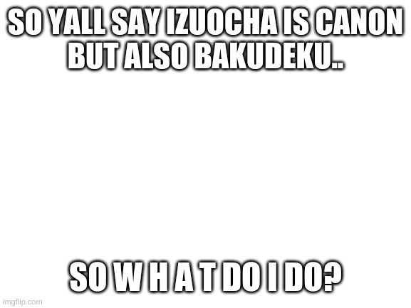 W H A T | SO YALL SAY IZUOCHA IS CANON
BUT ALSO BAKUDEKU.. SO W H A T DO I DO? | image tagged in blank white template | made w/ Imgflip meme maker