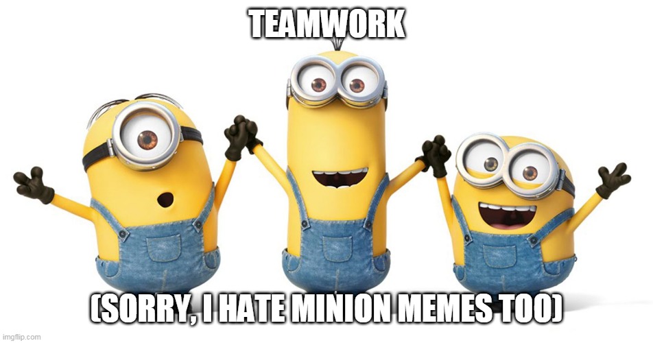 Minions Teamwork | TEAMWORK (SORRY, I HATE MINION MEMES TOO) | image tagged in minions teamwork | made w/ Imgflip meme maker