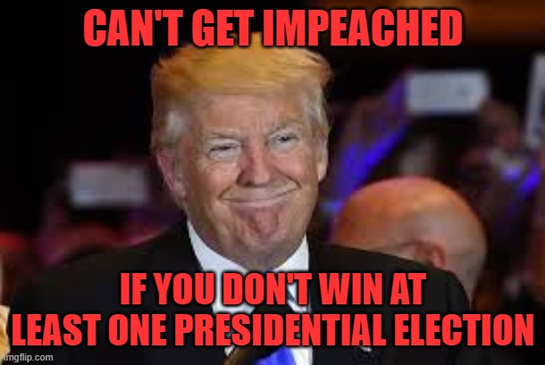smiling Trump | CAN'T GET IMPEACHED IF YOU DON'T WIN AT LEAST ONE PRESIDENTIAL ELECTION | image tagged in smiling trump | made w/ Imgflip meme maker