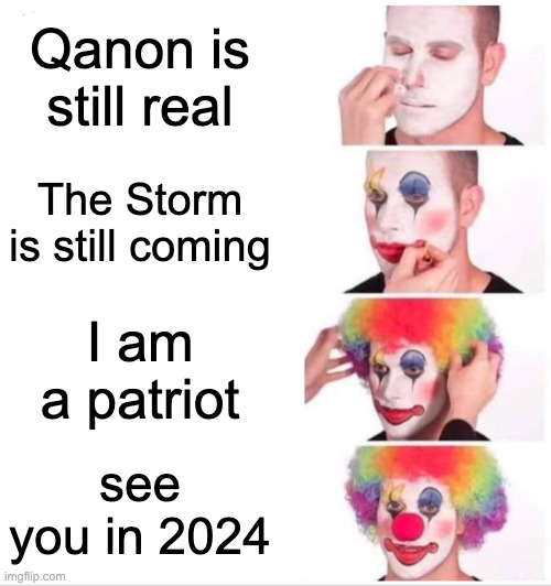 Qanon is real see you in 2024 | Qanon is still real; The Storm is still coming; I am a patriot; see you in 2024 | image tagged in memes,clown applying makeup,qanon,2024 | made w/ Imgflip meme maker
