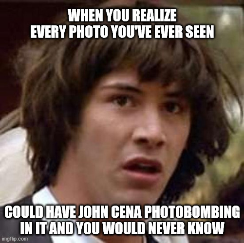 thoughts that keep you awake at night | WHEN YOU REALIZE EVERY PHOTO YOU'VE EVER SEEN; COULD HAVE JOHN CENA PHOTOBOMBING IN IT AND YOU WOULD NEVER KNOW | image tagged in memes,conspiracy keanu,john cena | made w/ Imgflip meme maker