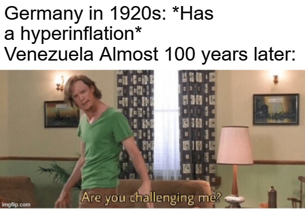 this is history of hyperinfaltion, this is not meant to offend anyone | Germany in 1920s: *Has a hyperinflation*
Venezuela Almost 100 years later: | image tagged in are you challenging me,inflation,history,historical meme,memes,shaggy | made w/ Imgflip meme maker
