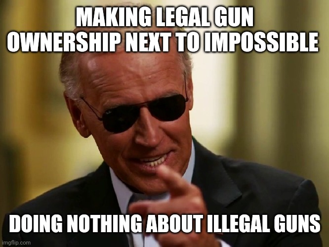 Because the left cares about YOU | MAKING LEGAL GUN OWNERSHIP NEXT TO IMPOSSIBLE; DOING NOTHING ABOUT ILLEGAL GUNS | image tagged in cool joe biden,biden,democrat,priorities,guns,2a | made w/ Imgflip meme maker