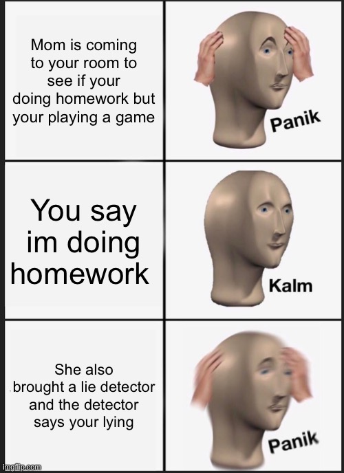 Panik Kalm Panik | Mom is coming to your room to see if your doing homework but your playing a game; You say im doing homework; She also brought a lie detector and the detector says your lying | image tagged in memes,panik kalm panik | made w/ Imgflip meme maker