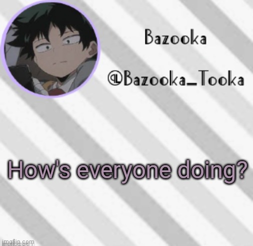 . | How's everyone doing? | image tagged in bazooka's borred deku announcement template | made w/ Imgflip meme maker