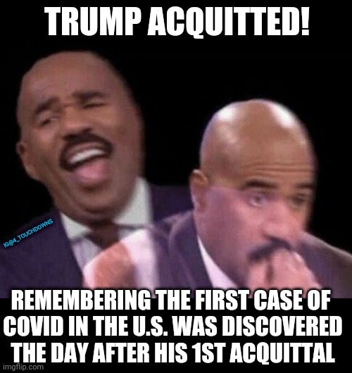 Hold up... |  TRUMP ACQUITTED! IG@4_TOUCHDOWNS; REMEMBERING THE FIRST CASE OF  COVID IN THE U.S. WAS DISCOVERED THE DAY AFTER HIS 1ST ACQUITTAL | image tagged in trump,impeachment | made w/ Imgflip meme maker