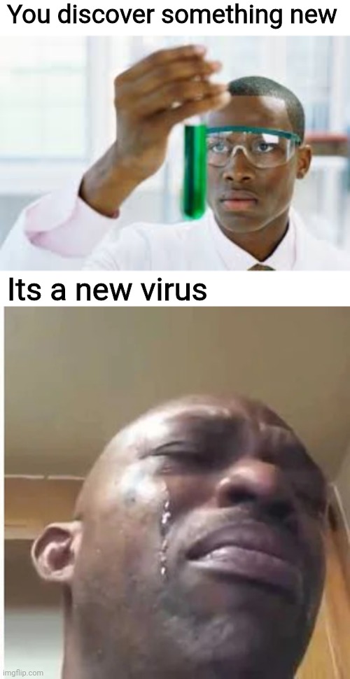 At least it was worth something | You discover something new; Its a new virus | image tagged in finally,crying black dude weed | made w/ Imgflip meme maker
