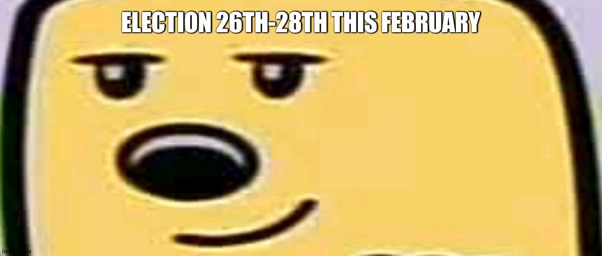 Just a heads up | ELECTION 26TH-28TH THIS FEBRUARY | image tagged in wubbzy smug,election | made w/ Imgflip meme maker