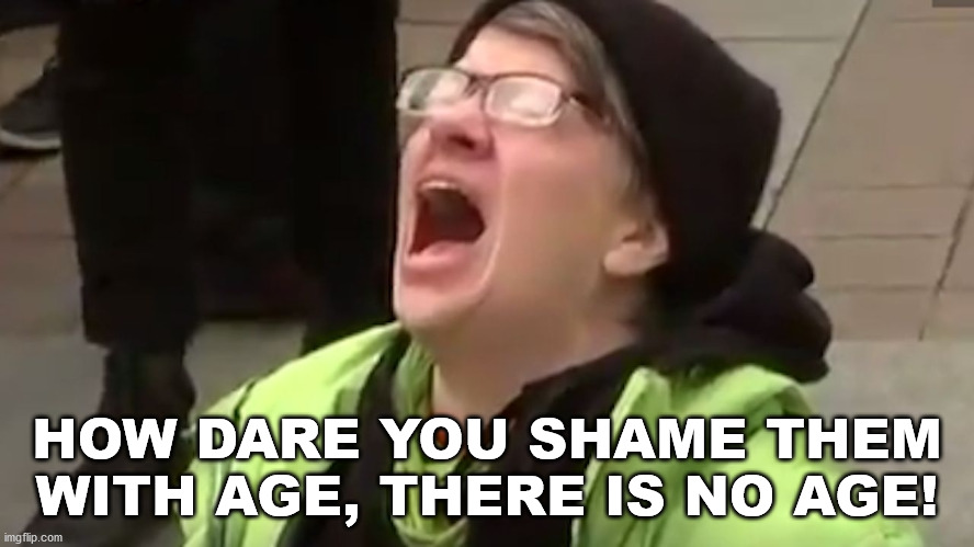 Screaming Liberal  | HOW DARE YOU SHAME THEM WITH AGE, THERE IS NO AGE! | image tagged in screaming liberal | made w/ Imgflip meme maker