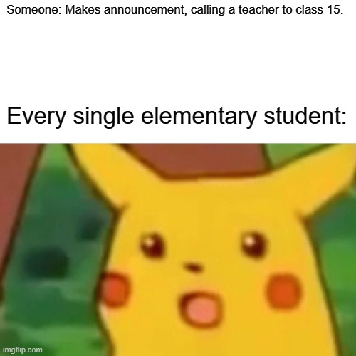 Surprised Pikachu | Someone: Makes announcement, calling a teacher to class 15. Every single elementary student: | image tagged in memes,surprised pikachu | made w/ Imgflip meme maker