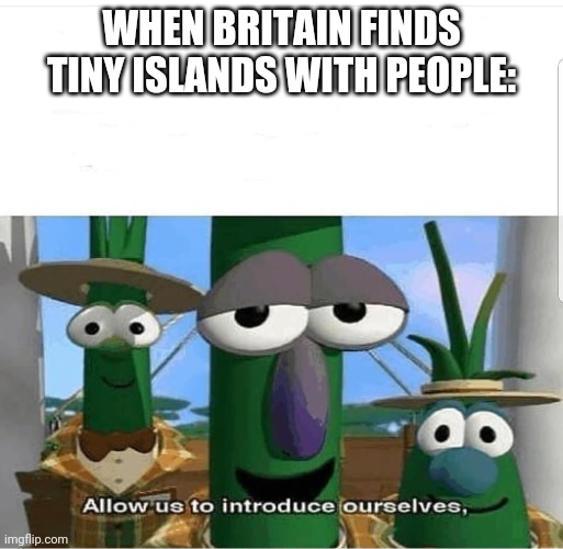 Well am I wrong? | WHEN BRITAIN FINDS TINY ISLANDS WITH PEOPLE: | image tagged in allow us to introduce ourselves | made w/ Imgflip meme maker