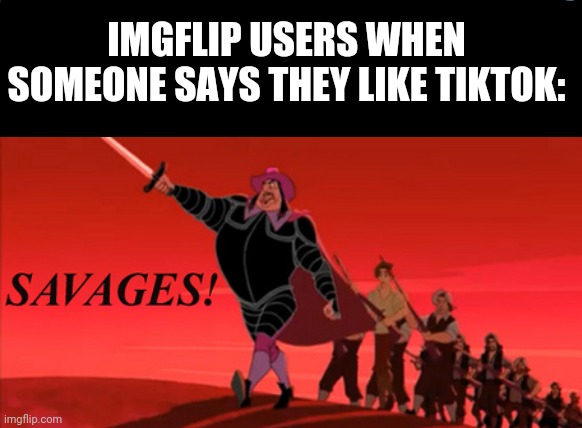 Tiktokers are savages, savages barely even human | IMGFLIP USERS WHEN SOMEONE SAYS THEY LIKE TIKTOK: | image tagged in savages,tiktok,tiktok sucks,imgflip users | made w/ Imgflip meme maker