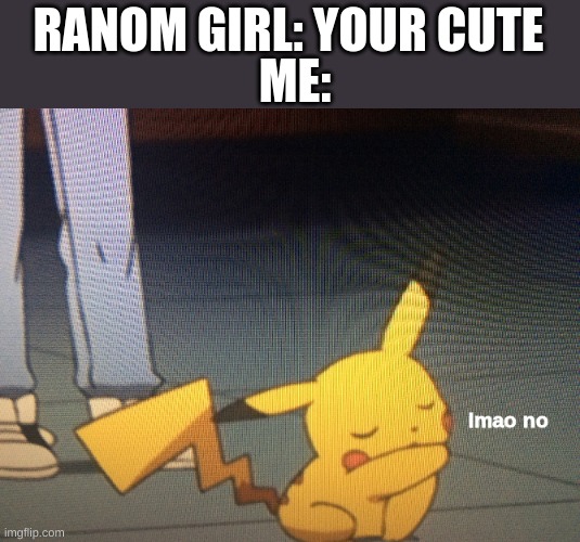 lmao no | ME:; RANOM GIRL: YOUR CUTE | image tagged in lmao no | made w/ Imgflip meme maker
