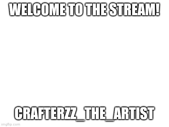 Welcome! | WELCOME TO THE STREAM! CRAFTERZZ_THE_ARTIST | image tagged in blank white template | made w/ Imgflip meme maker