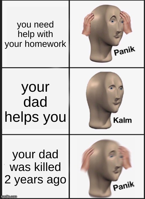 Panik Kalm Panik | you need help with your homework; your dad helps you; your dad was killed 2 years ago | image tagged in memes,panik kalm panik | made w/ Imgflip meme maker