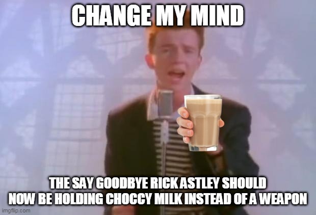 Have a chocolate milk - Rick Astley | CHANGE MY MIND; THE SAY GOODBYE RICK ASTLEY SHOULD NOW BE HOLDING CHOCCY MILK INSTEAD OF A WEAPON | image tagged in rick astley | made w/ Imgflip meme maker