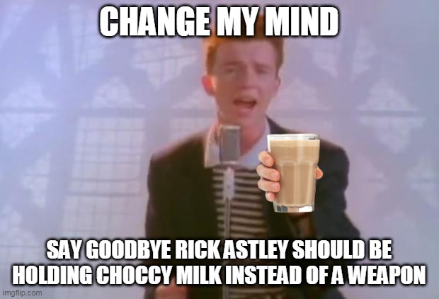 Have a chocolate milk - Rick Astley | CHANGE MY MIND; SAY GOODBYE RICK ASTLEY SHOULD BE HOLDING CHOCCY MILK INSTEAD OF A WEAPON | image tagged in rick astley | made w/ Imgflip meme maker