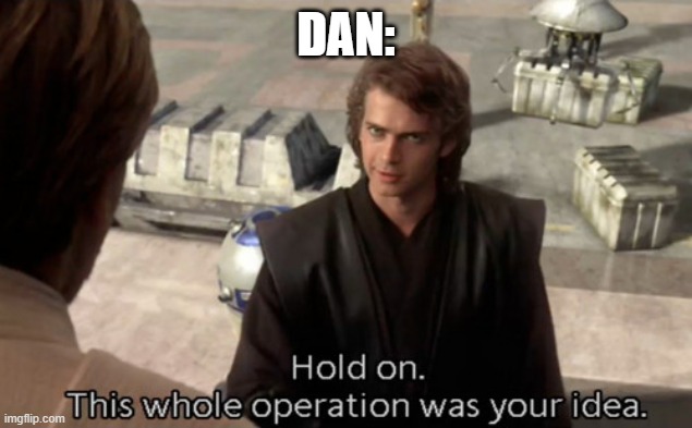 Hold on this whole operation was your idea | DAN: | image tagged in hold on this whole operation was your idea | made w/ Imgflip meme maker