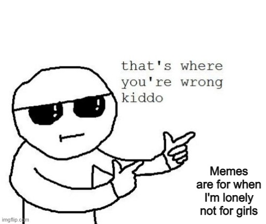 That's where you're wrong kiddo | Memes are for when I'm lonely not for girls | image tagged in that's where you're wrong kiddo | made w/ Imgflip meme maker