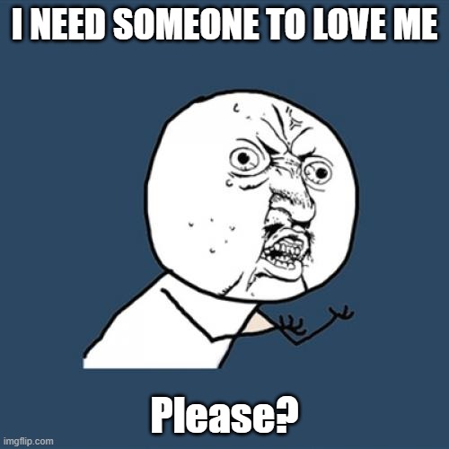 Y U No | I NEED SOMEONE TO LOVE ME; Please? | image tagged in memes,y u no | made w/ Imgflip meme maker