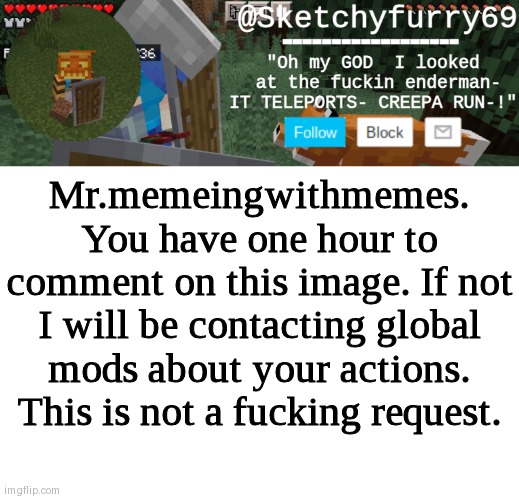 Clouds minecraft temp | Mr.memeingwithmemes. You have one hour to comment on this image. If not I will be contacting global mods about your actions. This is not a fucking request. | image tagged in clouds minecraft temp | made w/ Imgflip meme maker