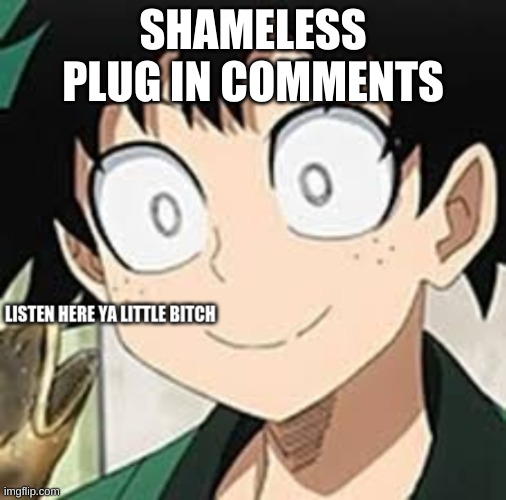 deku listen here | SHAMELESS PLUG IN COMMENTS | image tagged in deku listen here | made w/ Imgflip meme maker