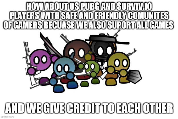 me and the boys ready | HOW ABOUT US PUBG AND SURVIV.IO PLAYERS WITH SAFE AND FRIENDLY COMUNITES OF GAMERS BECUASE WE ALSO SUPORT ALL GAMES AND WE GIVE CREDIT TO EA | image tagged in me and the boys ready | made w/ Imgflip meme maker