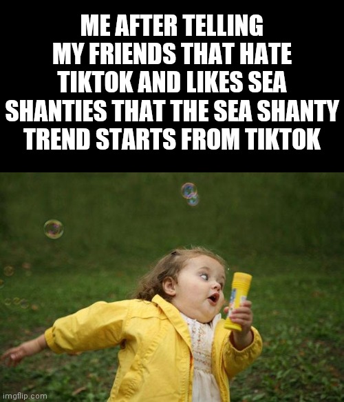 Yeah, the sea shanties trend starts from a TikTok of a guy singing The Wellerman | ME AFTER TELLING MY FRIENDS THAT HATE TIKTOK AND LIKES SEA SHANTIES THAT THE SEA SHANTY TREND STARTS FROM TIKTOK | image tagged in girl running,tiktok,friends,trend,running away | made w/ Imgflip meme maker