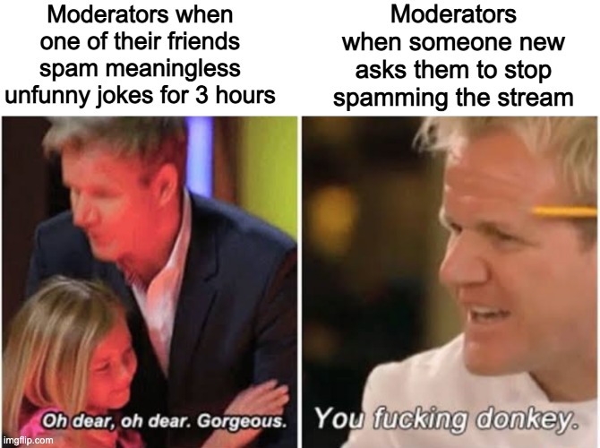 Gordon Ramsay kids vs adults | Moderators when someone new asks them to stop spamming the stream; Moderators when one of their friends spam meaningless unfunny jokes for 3 hours | image tagged in gordon ramsay kids vs adults | made w/ Imgflip meme maker