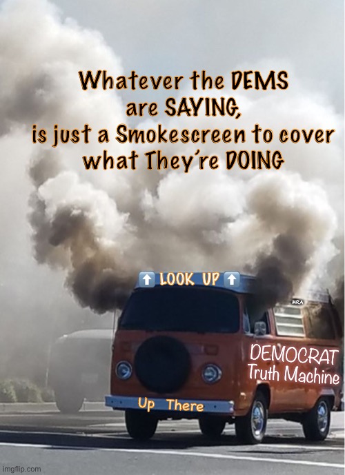 vw smoke cheech & chong | Whatever the DEMS are SAYING,
 is just a Smokescreen to cover 
what They’re DOING; ⬆️ LOOK  UP ⬆️; MRA; DEMOCRAT
Truth Machine; Up  There | image tagged in vw smoke cheech chong | made w/ Imgflip meme maker