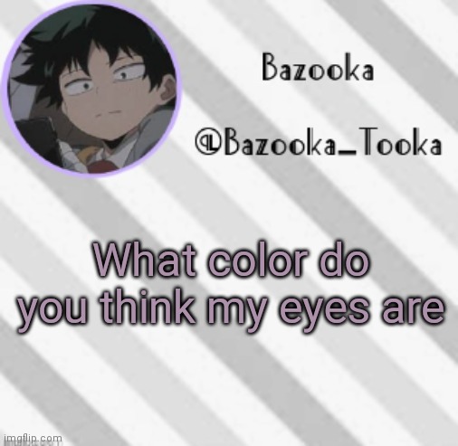 . | What color do you think my eyes are | image tagged in bazooka's borred deku announcement template | made w/ Imgflip meme maker