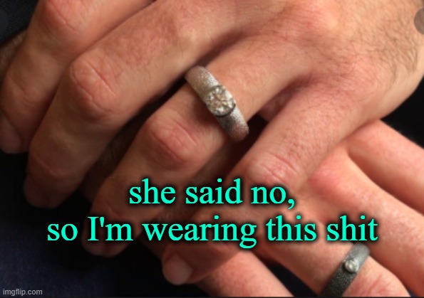 . | she said no,
so I'm wearing this shit | image tagged in engagement | made w/ Imgflip meme maker