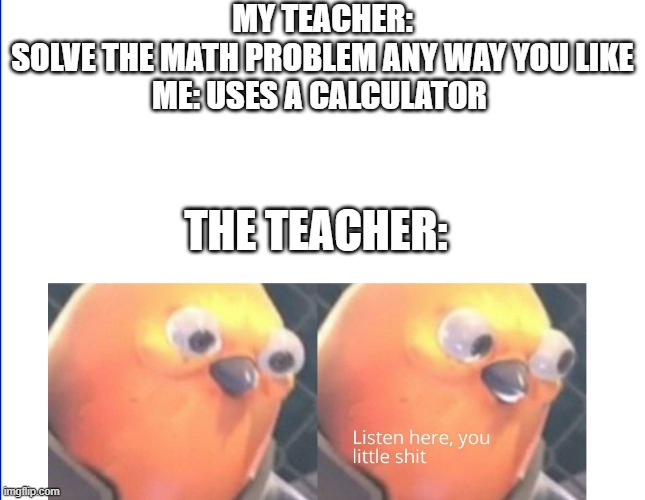 lol |  MY TEACHER: SOLVE THE MATH PROBLEM ANY WAY YOU LIKE
ME: USES A CALCULATOR; THE TEACHER: | image tagged in listen here you little shit,school,stop reading the tags | made w/ Imgflip meme maker