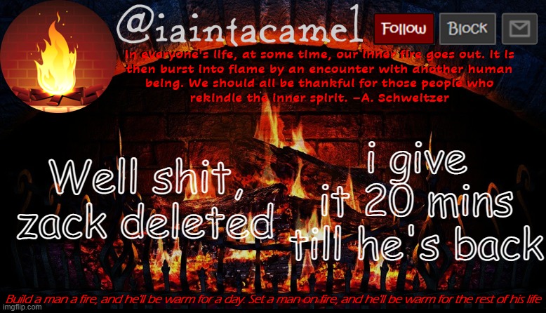 iaintacamel | Well shit, zack deleted; i give it 20 mins till he's back | image tagged in iaintacamel | made w/ Imgflip meme maker