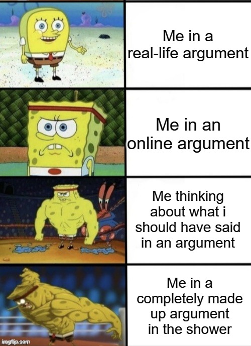 SpongeBob memes | Me in a real-life argument; Me in an online argument; Me thinking about what i should have said in an argument; Me in a completely made up argument in the shower | image tagged in spongebob strength | made w/ Imgflip meme maker