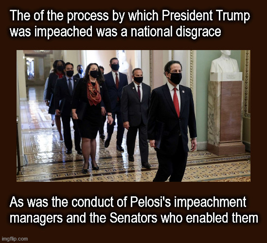 disgraceful impeachment process | The of the process by which President Trump
was impeached was a national disgrace; As was the conduct of Pelosi's impeachment
managers and the Senators who enabled them | image tagged in politics | made w/ Imgflip meme maker