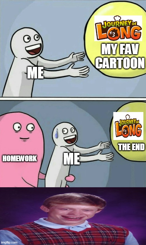 tomorrow its schools out | MY FAV CARTOON; ME; THE END; HOMEWORK; ME | image tagged in memes,running away balloon | made w/ Imgflip meme maker