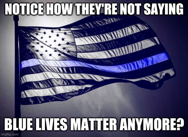 Blue Lives Matter | NOTICE HOW THEY'RE NOT SAYING BLUE LIVES MATTER ANYMORE? | image tagged in blue lives matter | made w/ Imgflip meme maker