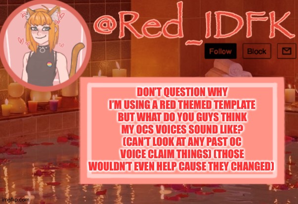 I wanna know | DON’T QUESTION WHY I’M USING A RED THEMED TEMPLATE BUT WHAT DO YOU GUYS THINK MY OCS VOICES SOUND LIKE? (CAN’T LOOK AT ANY PAST OC VOICE CLAIM THINGS) (THOSE WOULDN’T EVEN HELP CAUSE THEY CHANGED) | image tagged in aaaaaaaaaaaaaaaaaaaaa,aaaaaaaaaaaaaaaaaa,aa | made w/ Imgflip meme maker