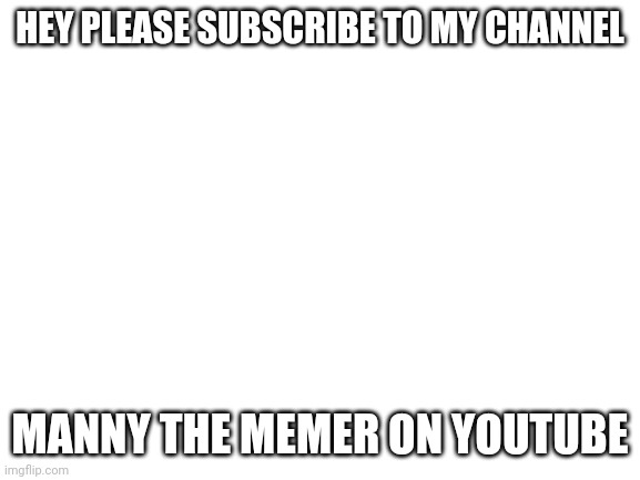Blank White Template | HEY PLEASE SUBSCRIBE TO MY CHANNEL; MANNY THE MEMER ON YOUTUBE | image tagged in blank white template | made w/ Imgflip meme maker