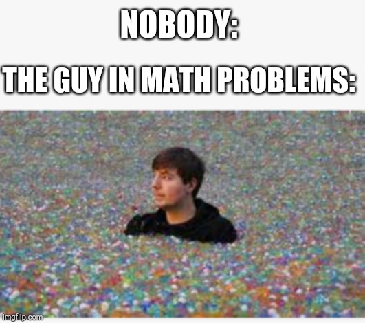 Mrbeast gone too far | NOBODY:; THE GUY IN MATH PROBLEMS: | image tagged in orbeez,mrbeast,funny memes,guy in math problems | made w/ Imgflip meme maker